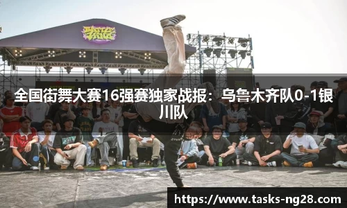 全国街舞大赛16强赛独家战报：乌鲁木齐队0-1银川队