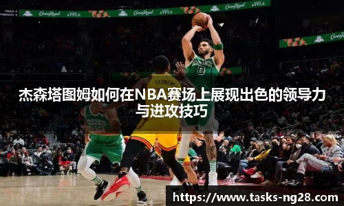 杰森塔图姆如何在NBA赛场上展现出色的领导力与进攻技巧