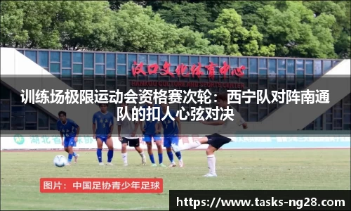 训练场极限运动会资格赛次轮：西宁队对阵南通队的扣人心弦对决
